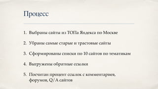 Процесс
1. Выбраны сайты из ТОПа Яндекса по Москве
2. Убраны самые старые и трастовые сайты
3. Сформированы списки по 10 сайтов по тематикам
4. Выгружены обратные ссылки
5. Посчитан процент ссылок с комментариев,
форумов, Q/A сайтов
 