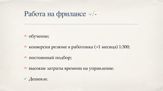 Работа на фрилансе +/-
✍ обучение;
✍ конверсия резюме в работника (>1 месяца) 1:300;
✍ постоянный подбор;
✍ высокие затраты времени на управление.
✓ Дешевле.
 
