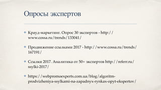 Опросы экспертов
✤ Крауд-маркетинг. Опрос 30 экспертов - http://
www.cossa.ru/trends/133041/
✤ Продвижение ссылками 2017 - http://www.cossa.ru/trends/
167191/
✤ Ссылки 2017. Аналитика от 50+ экспертов http://referr.ru/
ssylki-2017/
✤ https://webpromoexperts.com.ua/blog/algoritm-
prodvizheniya-ssylkami-na-zapadnyx-rynkax-opyt-ekspertov/
 