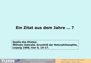 Ein Zitat aus dem Jahre … ?

Quelle des Zitates:
Wilhelm Ostwald, Grundriß der Naturphilosophie,
Leipzig 1908, hier S. 15-17.

TUHH

Technische Universität Hamburg-Harburg
www.tub.tu-harburg.de

Vorläufer zu Google und Wikipedia
Thomas Hapke - Januar 2014

 