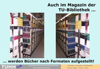 Auch im Magazin der
TU-Bibliothek …

… werden Bücher nach Formaten aufgestellt!

TUHH

Technische Universität Hamburg-Harburg
www.tub.tu-harburg.de

Vorläufer zu Google und Wikipedia
Thomas Hapke - Januar 2014

 