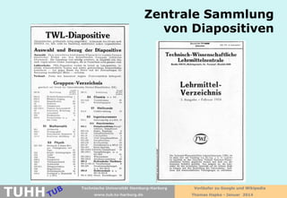 Zentrale Sammlung
von Diapositiven

TUHH

Technische Universität Hamburg-Harburg
www.tub.tu-harburg.de

Vorläufer zu Google und Wikipedia
Thomas Hapke - Januar 2014

 