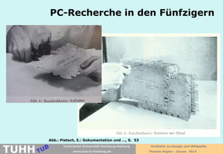 PC-Recherche in den Fünfzigern

TUHH

Abb.: Pietsch, E.: Dokumentation und …, S. 53
Technische Universität Hamburg-Harburg
www.tub.tu-harburg.de

Vorläufer zu Google und Wikipedia
Thomas Hapke - Januar 2014

 