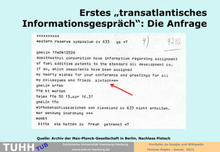 Erstes „transatlantisches
Informationsgespräch“: Die Anfrage

TUHH

Quelle: Archiv der Max-Planck-Gesellschaft in Berlin, Nachlass Pietsch
Technische Universität Hamburg-Harburg
www.tub.tu-harburg.de

Vorläufer zu Google und Wikipedia
Thomas Hapke - Januar 2014

 