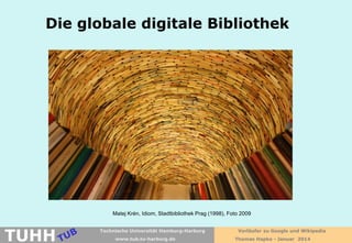 Die globale digitale Bibliothek

Matej Krén, Idiom, Stadtbibliothek Prag (1998), Foto 2009

TUHH

Technische Universität Hamburg-Harburg
www.tub.tu-harburg.de

Vorläufer zu Google und Wikipedia
Thomas Hapke - Januar 2014

 