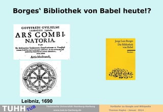 Borges‘ Bibliothek von Babel heute!?

Leibniz, 1690

TUHH

Technische Universität Hamburg-Harburg
www.tub.tu-harburg.de

Vorläufer zu Google und Wikipedia
Thomas Hapke - Januar 2014

 