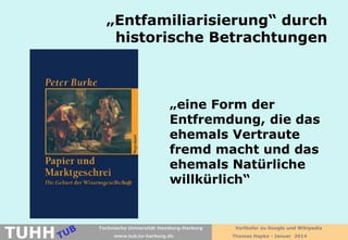 „Entfamiliarisierung“ durch
historische Betrachtungen

„eine Form der
Entfremdung, die das
ehemals Vertraute
fremd macht und das
ehemals Natürliche
willkürlich“

TUHH

Technische Universität Hamburg-Harburg
www.tub.tu-harburg.de

Vorläufer zu Google und Wikipedia
Thomas Hapke - Januar 2014

 