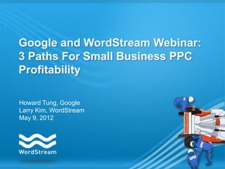 Google and WordStream Webinar:
3 Paths For Small Business PPC
Profitability

Howard Tung, Google
Larry Kim, WordStream
May 9, 2012
 