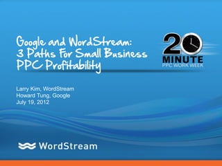 Google and WordStream:
3 Paths F Small Business
          or
PPC Profitability

Larry Kim, WordStream
Howard Tung, Google
July 19, 2012




                           CONFIDENTIAL – DO NOT DISTRIBUTE   1
 