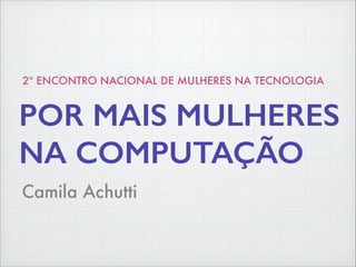 Camila Achutti
POR MAIS MULHERES
NA COMPUTAÇÃO
2º ENCONTRO NACIONAL DE MULHERES NA TECNOLOGIA
 