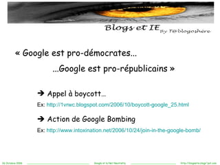 « Google est pro-démocrates...   ...Google est pro-républicains » Appel à boycott… Ex:  http://1vrwc.blogspot.com/2006/10/boycott-google_25.html    Action de Google Bombing   Ex:  http://www.intoxination.net/2006/10/24/join-in-the-google-bomb/ 