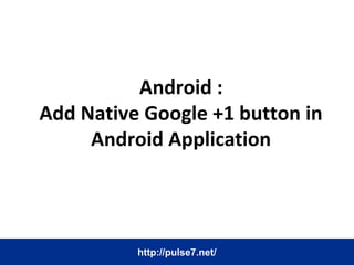 Android :
Add Native Google +1 button in
Android Application
http://pulse7.net/
 