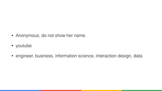 • Anonymous, do not show her name.
• youtube
• engineer, business, information science, interaction design, data
 
