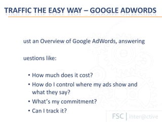 Just an Overview of Google AdWords, answering questions like: How much does it cost? How do I control where my ads show and what they say? What’ s my commitment? Can I track it? 