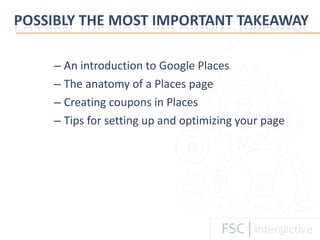 An introduction to Google Places The anatomy of a Places page Creating coupons in Places Tips for setting up and optimizing your page 