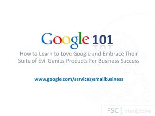 How to Learn to Love Google and Embrace Their Suite of Evil Genius Products For Business Success www.google.com/services/smallbusiness 