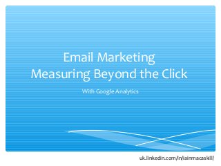 Email Marketing
Measuring Beyond the Click
With Google Analytics
uk.linkedin.com/in/iainmacaskill/
 