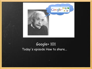 Google+ 101
Today's episode How to share...
 
