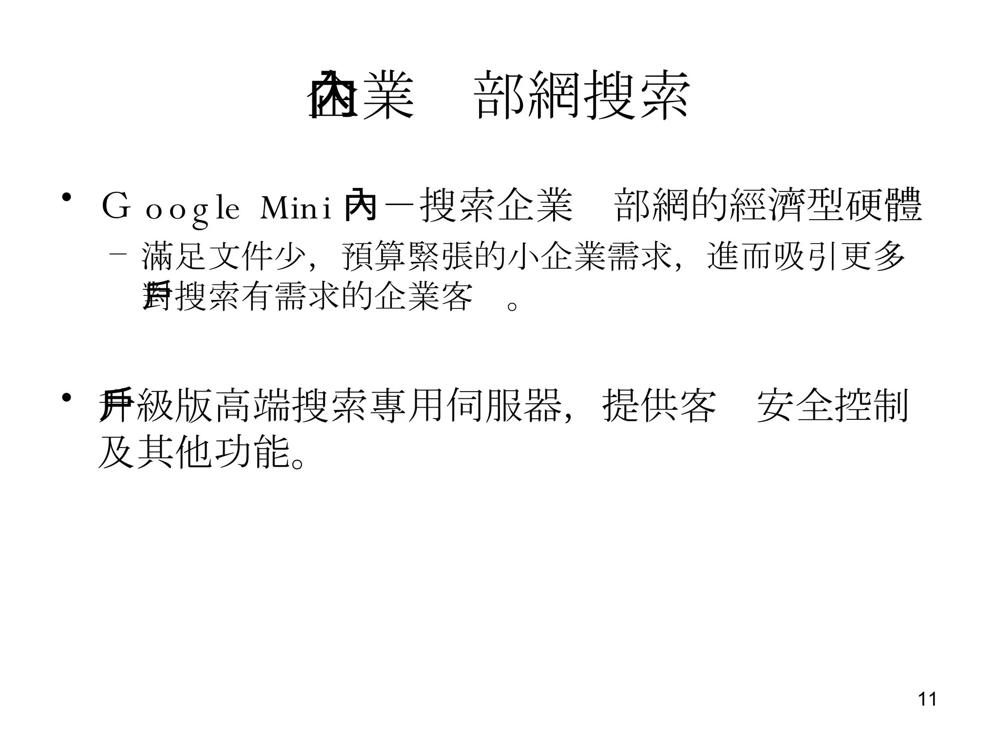 企業內部網搜索 Ｇ oogle Mini －－搜索企業內部網的經濟型硬體 滿足文件少，預算緊張的小企業需求，進而吸引更多對搜索有需求的企業客戶。 升級版高端搜索專用伺服器，提供客戶安全控制及其他功能。 