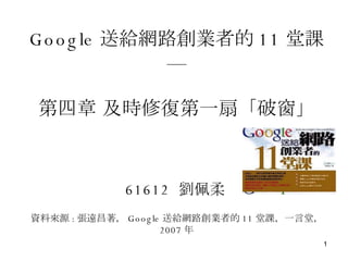 Google 送給網路創業者的 11 堂課— 第四章 及時修復第一扇「破窗」 61612  劉佩柔 資料來源 : 張遠昌著， Google 送給網路創業者的 11 堂課，一言堂， 2007 年   