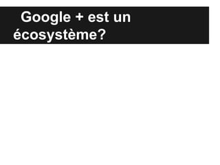 Google + est un
écosystème?
 