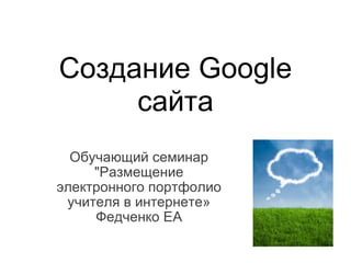 Обучающий семинар &quot;Размещение электронного портфолио учителя в интернете» Федченко ЕА Создание Google сайта 