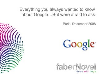 Everything you always wanted to know
 about Google…But were afraid to ask

                    Paris, December 2008
 