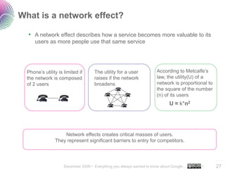 What is a network effect?

  • A network effect describes how a service becomes more valuable to its
      users as more p...