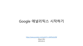 Google 애널리틱스 시작하기
https://www.youtube.com/watch?v=oWJf2a2ufG8
Jihyun Ahn
2015.05.21
 