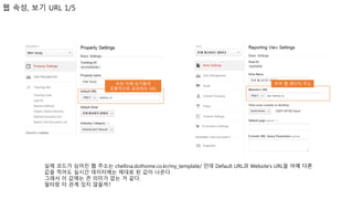 웹 속성, 보기 URL 1/5
속성 아래 보기들이
공통적으로 공유하는 URL
하부 웹 페이지 주소
실제 코드가 심어진 웹 주소는 chellina.dothome.co.kr/my_template/ 인데 Default URL과 Website’s URL을 아예 다른
값을 적어도 실시간 데이터에는 제대로 된 값이 나온다.
그래서 이 값에는 큰 의미가 없는 거 같다.
필터랑 더 관계 있지 않을까?
 