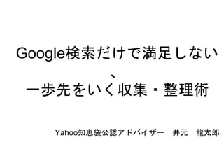 Google検索だけで満足しない
、
一歩先をいく収集・整理術
Yahoo知恵袋公認アドバイザー 井元 龍太郎
 