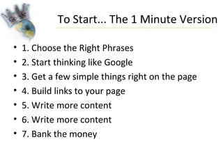 To Start... The 1 Minute Version <ul><li>1. Choose the Right Phrases </li></ul><ul><li>2. Start thinking like Google </li>...
