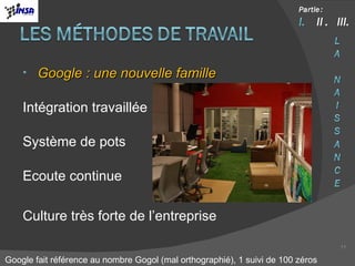 Google : une nouvelle famille Intégration travaillée Système de pots Ecoute continue Culture très forte de l’entreprise Google fait référence au nombre Gogol (mal orthographié), 1 suivi de 100 zéros 