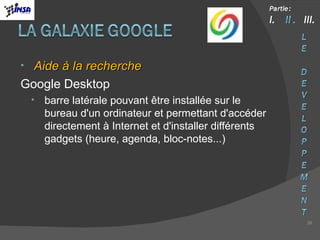 Aide à la recherche Google Desktop barre latérale pouvant être installée sur le bureau d'un ordinateur et permettant d'accéder directement à Internet et d'installer différents gadgets (heure, agenda, bloc-notes...) 