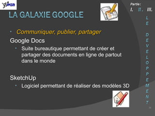 Communiquer, publier, partager Google Docs Suite bureautique permettant de créer et partager des documents en ligne de partout dans le monde SketchUp Logiciel permettant de réaliser des modèles 3D 