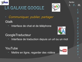 Communiquer, publier, partager Gtalk  Interface de chat et de téléphone GoogleTraducteur Interface de traduction depuis un url ou un mot YouTube Mettre en ligne, regarder des vidéos 