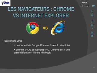 Septembre 2008  Lancement de Google Chrome    atout : simplicité Schmidt (PDG de Google)    G. Chrome est « une arme défensive » contre Microsoft. VS 