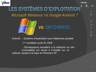 Android : - Système d’exploitation pour téléphone portable   -1 ers  portables sortis fin 2008   - Développeurs travaillant à la rédaction du site  VentureBeat ont réussi à l’installer sur un  netbook  équipé à la base de Windows XP. VS 