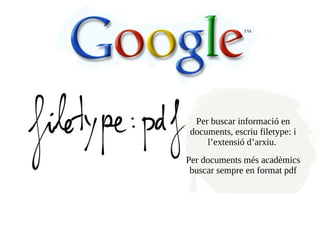 Per buscar informació en
documents, escriu filetype: i
    l’extensió d’arxiu.
Per documents més acadèmics
 buscar sempre en format pdf
 