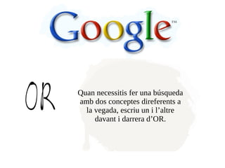 Quan necessitis fer una búsqueda
amb dos conceptes direferents a
  la vegada, escriu un i l’altre
     davant i darrera d’OR.
 