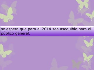 se espera que para el 2014 sea asequible para el
público general.
 
