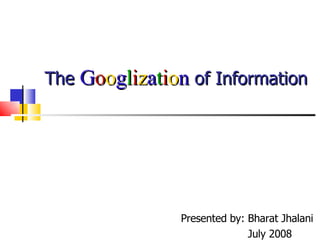 The  G o o g l i z a t i o n  of Information Presented by: Bharat Jhalani July 2008 