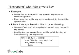 “Encrypting” with RSA private key
• Example
  – Device has an RSA public key to verify signature on
    firmware updates
 ...