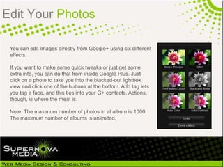Edit Your Photos

 You can edit images directly from Google+ using six different
 effects.

 If you want to make some quic...