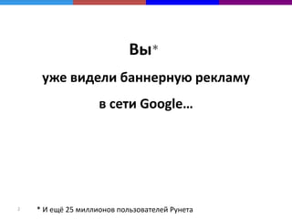 Вы*
     уже видели баннерную рекламу
                    в сети Google…




2   * И ещё 25 миллионов пользователей Рунета
 