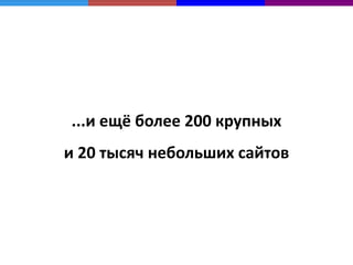 ...и ещё более 200 крупных
    и 20 тысяч небольших сайтов




8
 