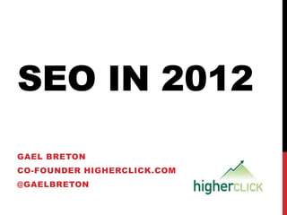 SEO IN 2012
GAEL BRETON
CO-FOUNDER HIGHERCLICK.COM
@GAELBRETON
 