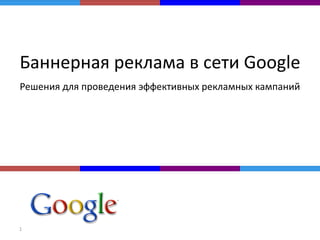 Баннерная реклама в сети Google
Решения для проведения эффективных рекламных кампаний




1
 