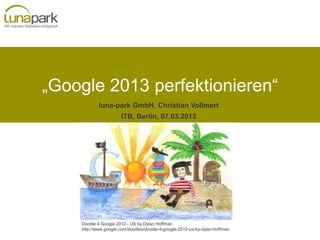 „Google 2013 perfektionieren“
            luna-park GmbH, Christian Vollmert
                      ITB, Berlin, 07.03.2013




    Doodle 4 Google 2012 - US by Dylan Hoffman
    http://www.google.com/doodles/doodle-4-google-2012-us-by-dylan-hoffman
 