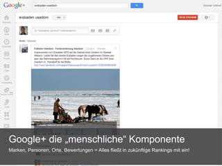 Google+ die „menschliche“ Komponente
Marken, Personen, Orte, Bewertungen = Alles fließt in zukünftige Rankings mit ein!
 